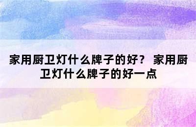 家用厨卫灯什么牌子的好？ 家用厨卫灯什么牌子的好一点